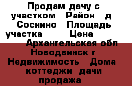 Продам дачу с участком › Район ­ д. Соснино › Площадь участка ­ 19 › Цена ­ 1 970 000 - Архангельская обл., Новодвинск г. Недвижимость » Дома, коттеджи, дачи продажа   